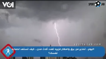 اليوم.. تحذير من برق وأمطار غزيرة تهدد ثلاث مدن.. كيف تستعد لحماية نفسك؟